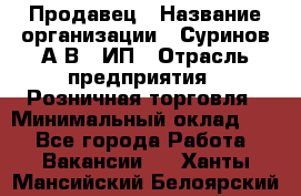 Продавец › Название организации ­ Суринов А.В., ИП › Отрасль предприятия ­ Розничная торговля › Минимальный оклад ­ 1 - Все города Работа » Вакансии   . Ханты-Мансийский,Белоярский г.